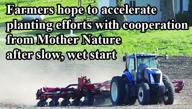 Farmers hope to accelerate planting efforts with cooperation from Mother Nature after slow, wet start